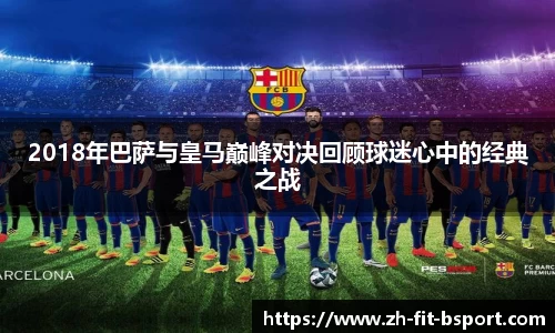 2018年巴萨与皇马巅峰对决回顾球迷心中的经典之战