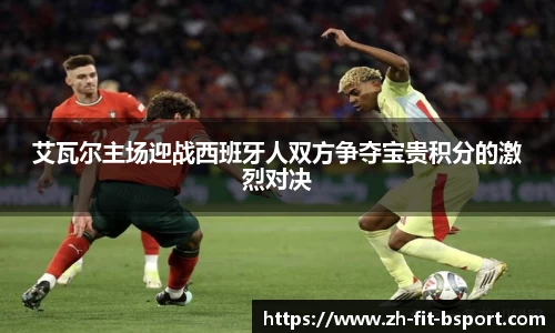 艾瓦尔主场迎战西班牙人双方争夺宝贵积分的激烈对决