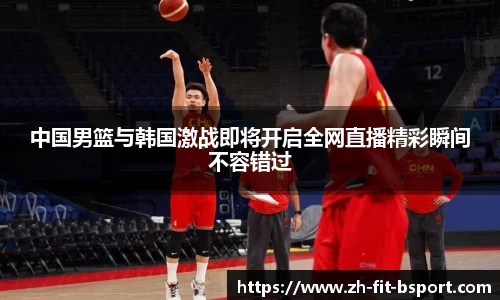 中国男篮与韩国激战即将开启全网直播精彩瞬间不容错过