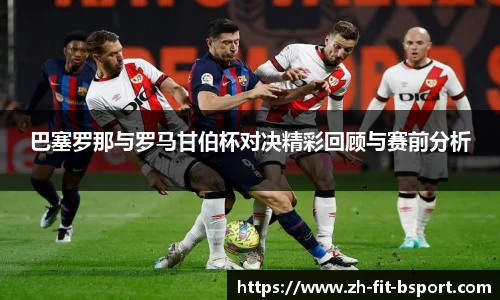 巴塞罗那与罗马甘伯杯对决精彩回顾与赛前分析