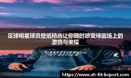 足球明星球员壁纸精选让你随时感受绿茵场上的激情与荣耀