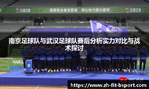 南京足球队与武汉足球队赛后分析实力对比与战术探讨