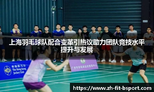 上海羽毛球队配合变革引热议助力团队竞技水平提升与发展