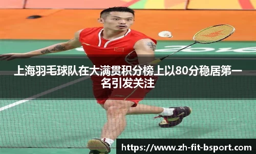 上海羽毛球队在大满贯积分榜上以80分稳居第一名引发关注