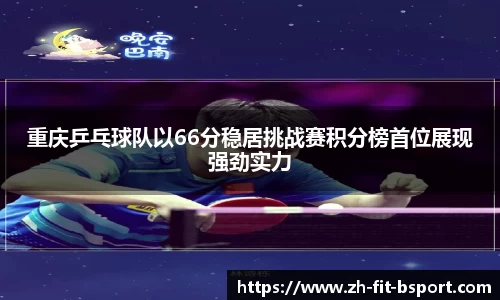 重庆乒乓球队以66分稳居挑战赛积分榜首位展现强劲实力