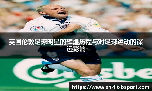 英国伦敦足球明星的辉煌历程与对足球运动的深远影响