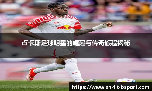 卢卡斯足球明星的崛起与传奇旅程揭秘