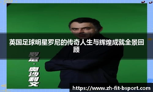 英国足球明星罗尼的传奇人生与辉煌成就全景回顾