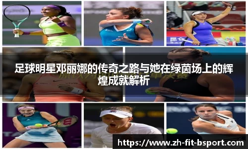 足球明星邓丽娜的传奇之路与她在绿茵场上的辉煌成就解析