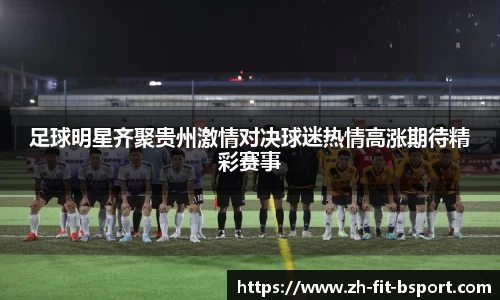 足球明星齐聚贵州激情对决球迷热情高涨期待精彩赛事