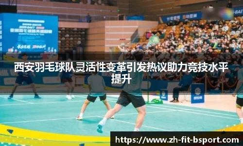西安羽毛球队灵活性变革引发热议助力竞技水平提升