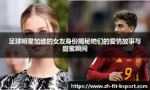 足球明星加维的女友身份揭秘她们的爱情故事与甜蜜瞬间