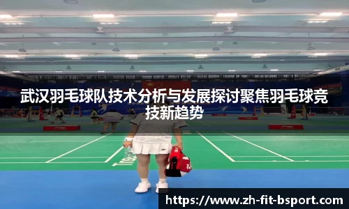 武汉羽毛球队技术分析与发展探讨聚焦羽毛球竞技新趋势