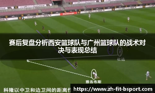 赛后复盘分析西安篮球队与广州篮球队的战术对决与表现总结