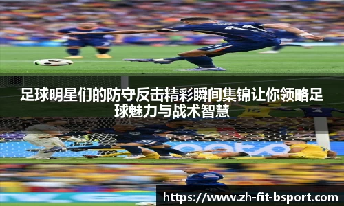 足球明星们的防守反击精彩瞬间集锦让你领略足球魅力与战术智慧