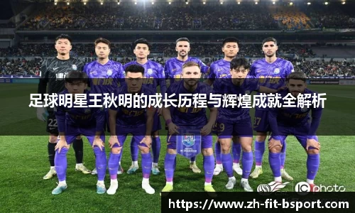 足球明星王秋明的成长历程与辉煌成就全解析