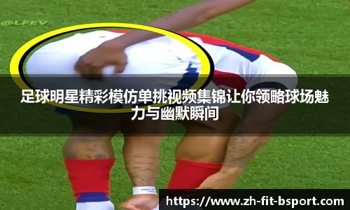 足球明星精彩模仿单挑视频集锦让你领略球场魅力与幽默瞬间