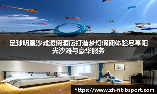 足球明星沙滩渡假酒店打造梦幻假期体验尽享阳光沙滩与豪华服务