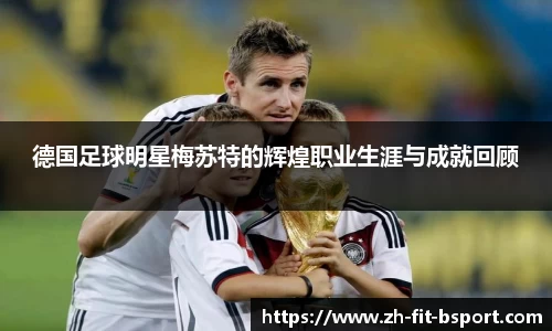 德国足球明星梅苏特的辉煌职业生涯与成就回顾
